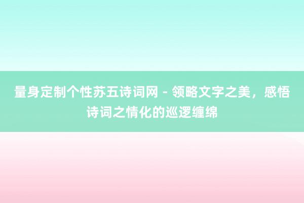 量身定制个性苏五诗词网 - 领略文字之美，感悟诗词之情化的巡逻缠绵